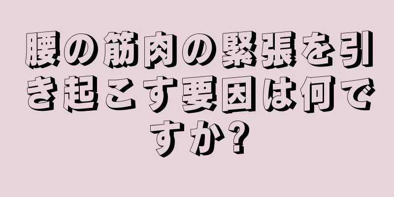 腰の筋肉の緊張を引き起こす要因は何ですか?