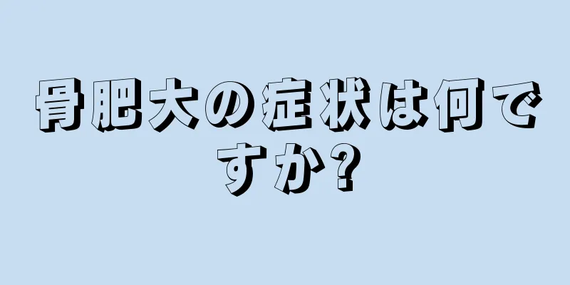 骨肥大の症状は何ですか?