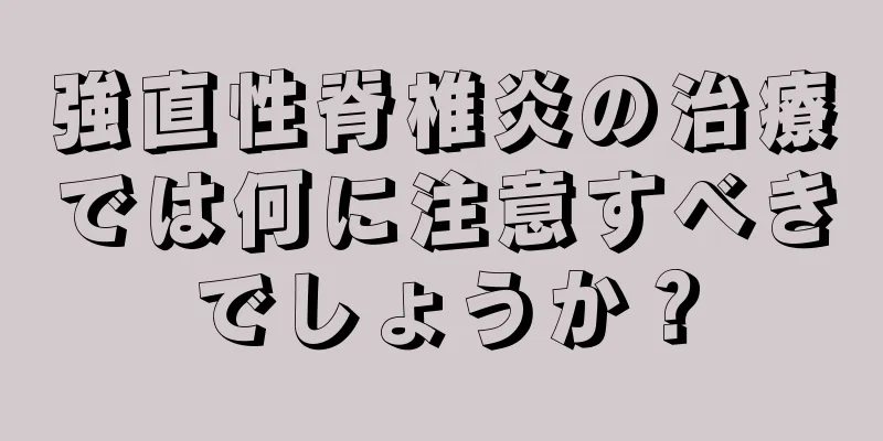 強直性脊椎炎の治療では何に注意すべきでしょうか？