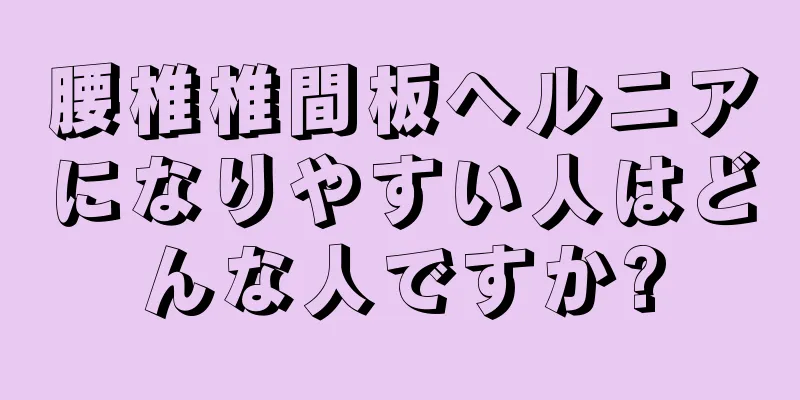 腰椎椎間板ヘルニアになりやすい人はどんな人ですか?