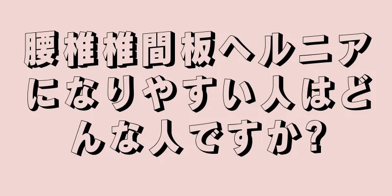 腰椎椎間板ヘルニアになりやすい人はどんな人ですか?