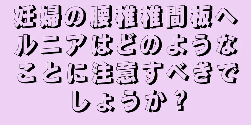 妊婦の腰椎椎間板ヘルニアはどのようなことに注意すべきでしょうか？