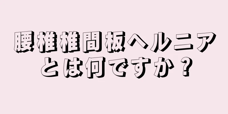 腰椎椎間板ヘルニアとは何ですか？