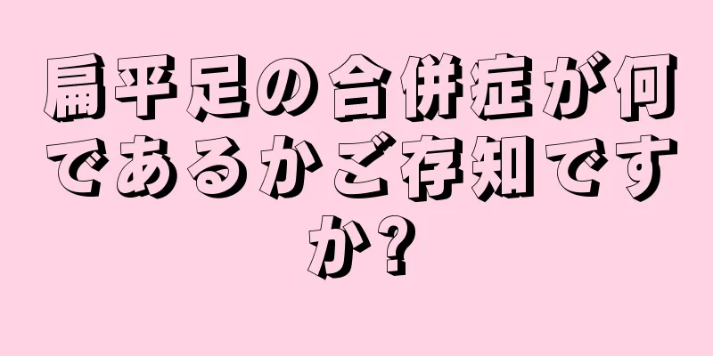 扁平足の合併症が何であるかご存知ですか?