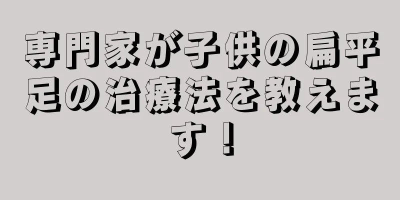 専門家が子供の扁平足の治療法を教えます！