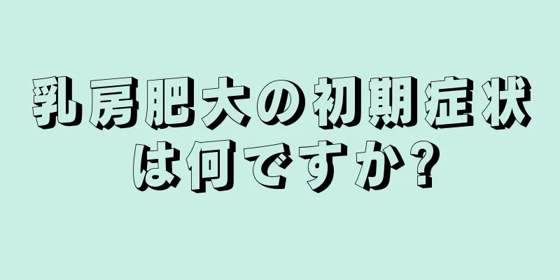 乳房肥大の初期症状は何ですか?