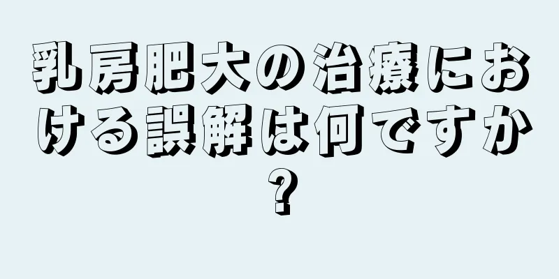 乳房肥大の治療における誤解は何ですか?