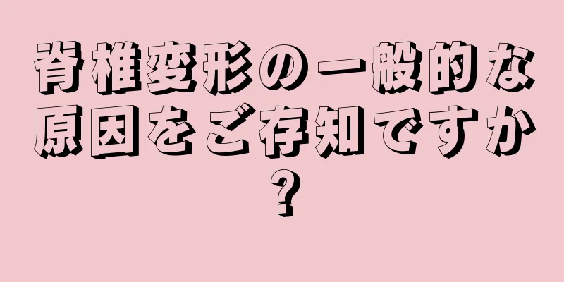 脊椎変形の一般的な原因をご存知ですか?