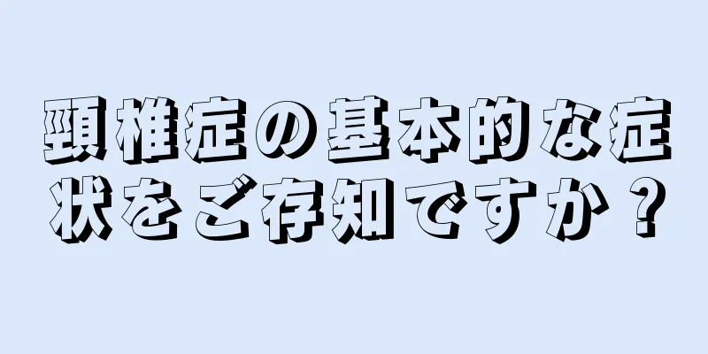 頸椎症の基本的な症状をご存知ですか？