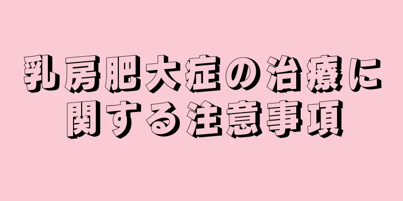 乳房肥大症の治療に関する注意事項