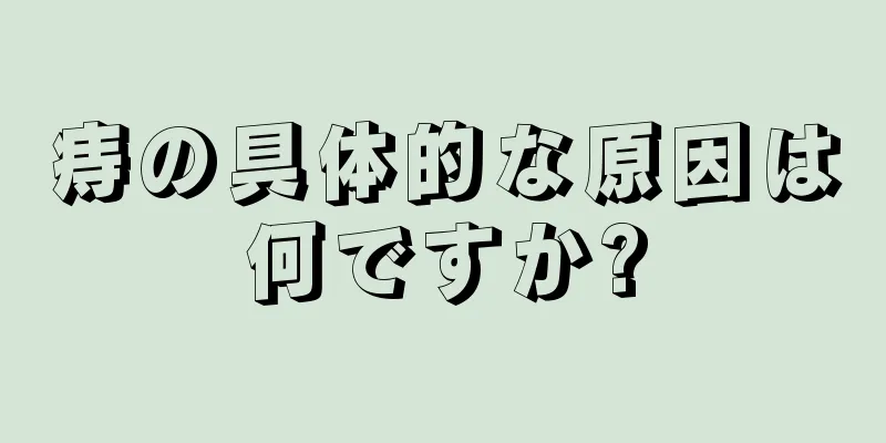 痔の具体的な原因は何ですか?