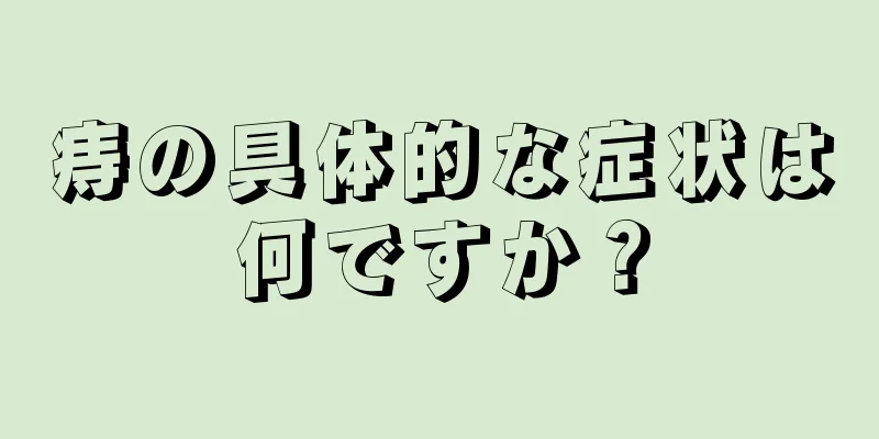 痔の具体的な症状は何ですか？