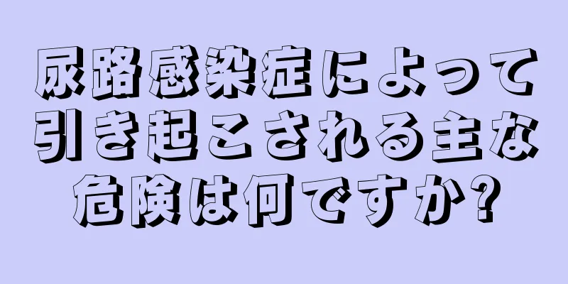 尿路感染症によって引き起こされる主な危険は何ですか?