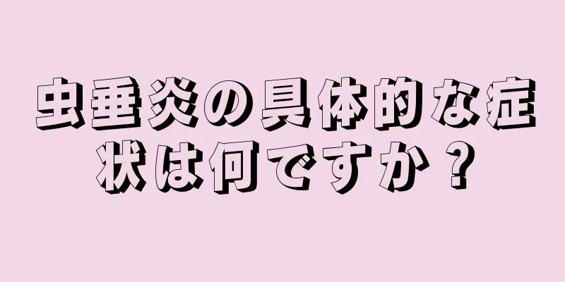 虫垂炎の具体的な症状は何ですか？