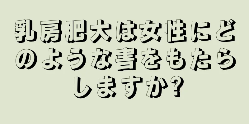 乳房肥大は女性にどのような害をもたらしますか?