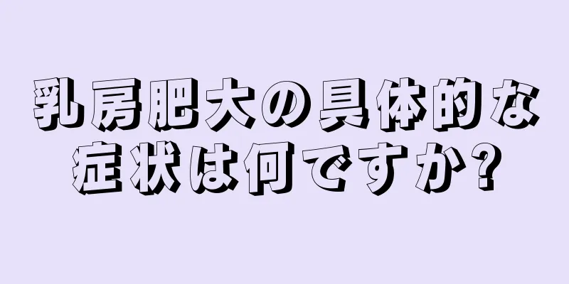 乳房肥大の具体的な症状は何ですか?