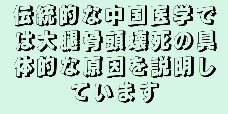 伝統的な中国医学では大腿骨頭壊死の具体的な原因を説明しています