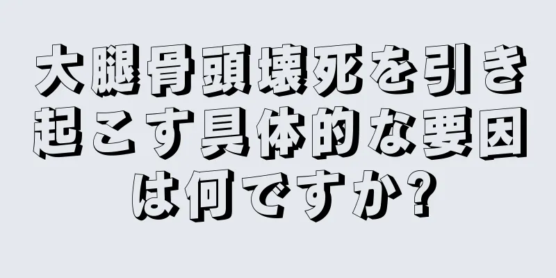 大腿骨頭壊死を引き起こす具体的な要因は何ですか?