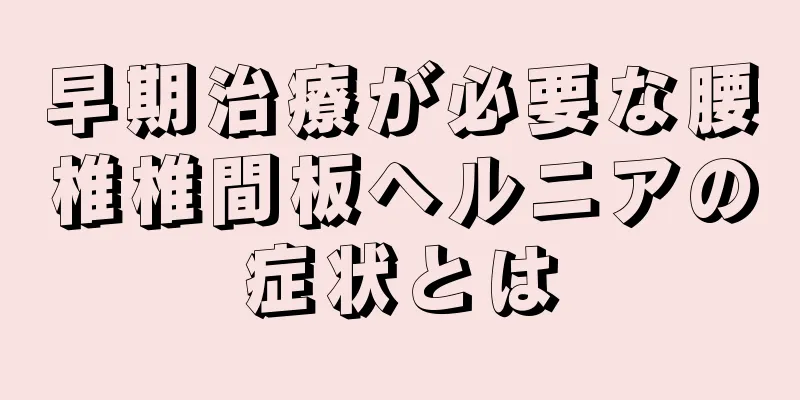 早期治療が必要な腰椎椎間板ヘルニアの症状とは