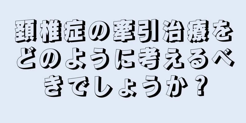 頚椎症の牽引治療をどのように考えるべきでしょうか？
