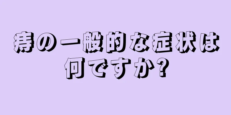 痔の一般的な症状は何ですか?