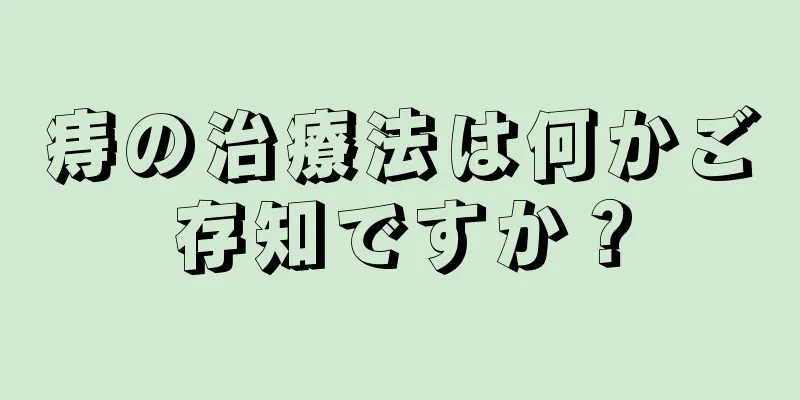 痔の治療法は何かご存知ですか？