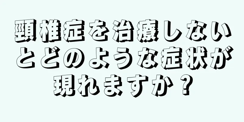 頸椎症を治療しないとどのような症状が現れますか？