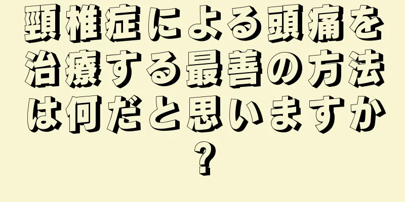 頸椎症による頭痛を治療する最善の方法は何だと思いますか?