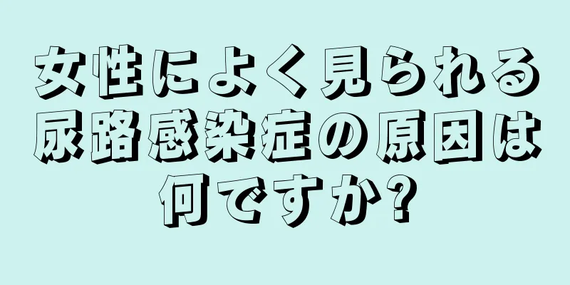 女性によく見られる尿路感染症の原因は何ですか?