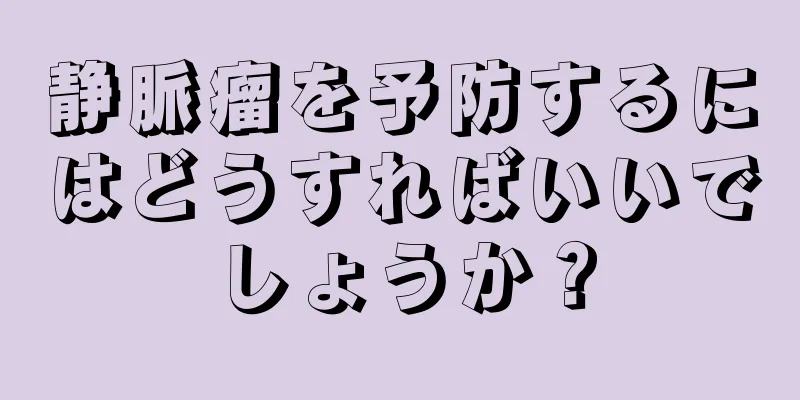 静脈瘤を予防するにはどうすればいいでしょうか？