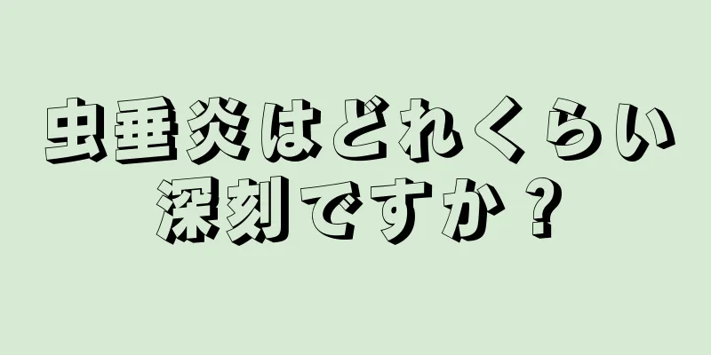 虫垂炎はどれくらい深刻ですか？