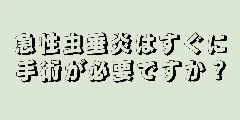 急性虫垂炎はすぐに手術が必要ですか？