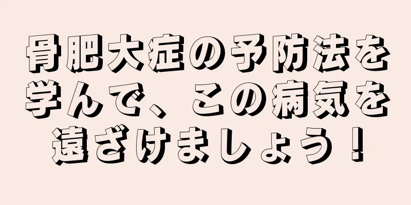 骨肥大症の予防法を学んで、この病気を遠ざけましょう！