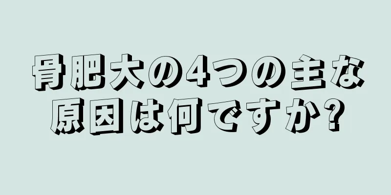 骨肥大の4つの主な原因は何ですか?