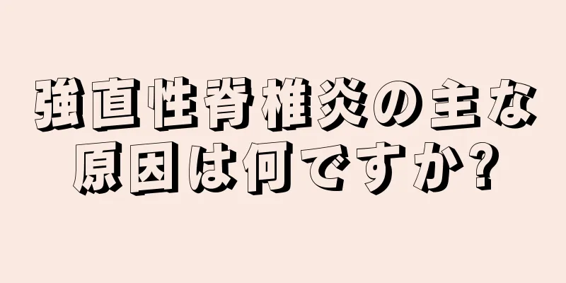 強直性脊椎炎の主な原因は何ですか?