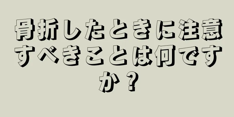 骨折したときに注意すべきことは何ですか？