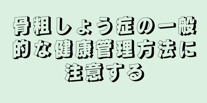 骨粗しょう症の一般的な健康管理方法に注意する