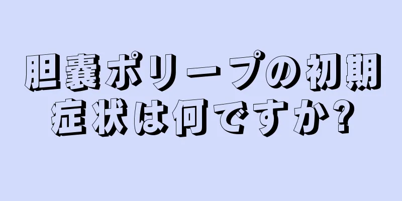 胆嚢ポリープの初期症状は何ですか?