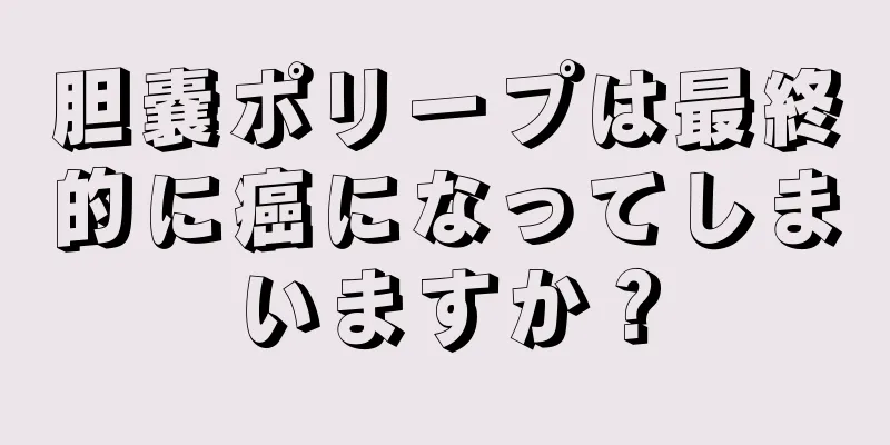胆嚢ポリープは最終的に癌になってしまいますか？