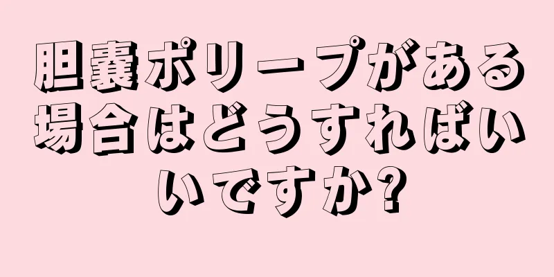 胆嚢ポリープがある場合はどうすればいいですか?