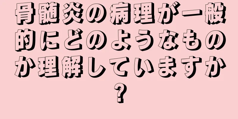 骨髄炎の病理が一般的にどのようなものか理解していますか?