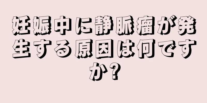 妊娠中に静脈瘤が発生する原因は何ですか?