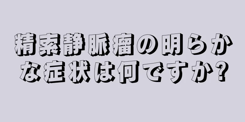 精索静脈瘤の明らかな症状は何ですか?