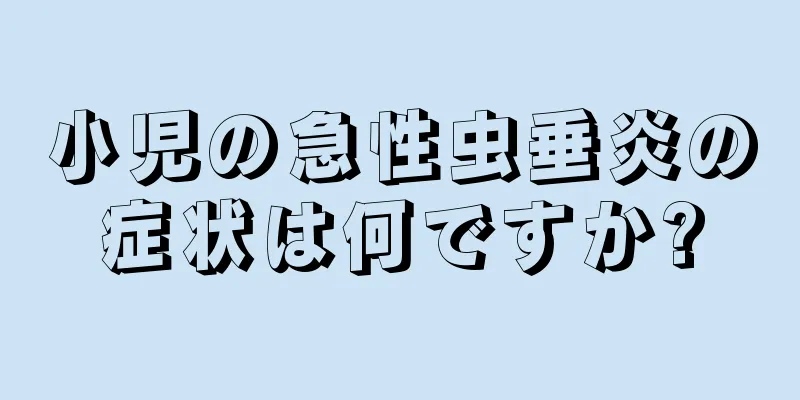 小児の急性虫垂炎の症状は何ですか?