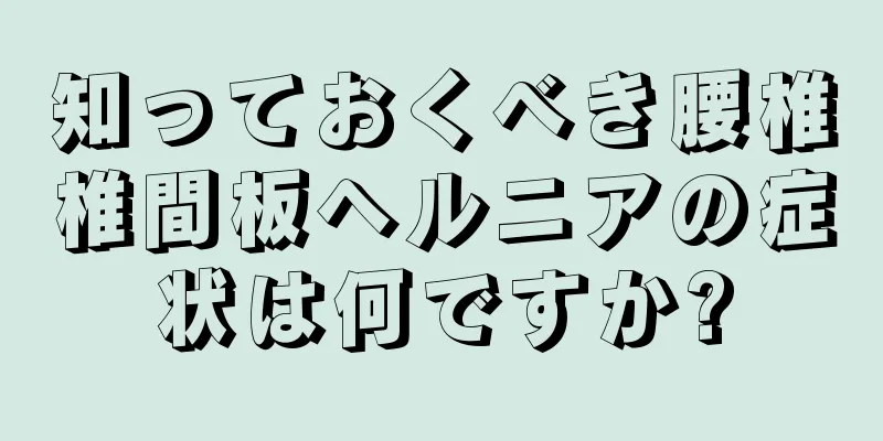 知っておくべき腰椎椎間板ヘルニアの症状は何ですか?