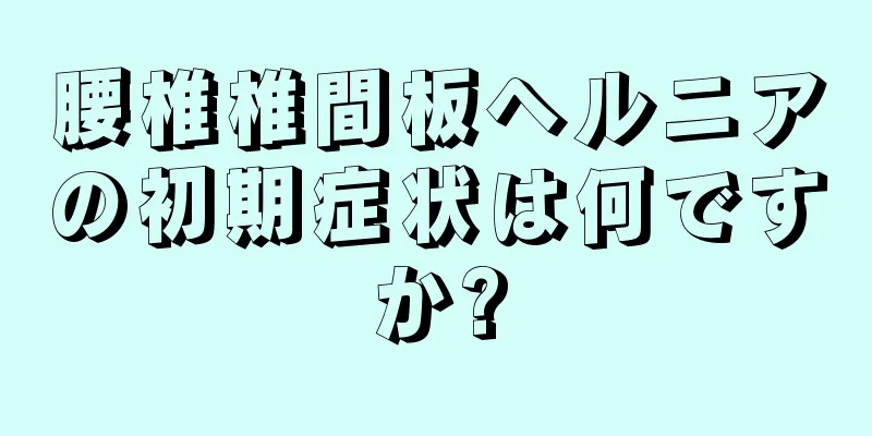 腰椎椎間板ヘルニアの初期症状は何ですか?