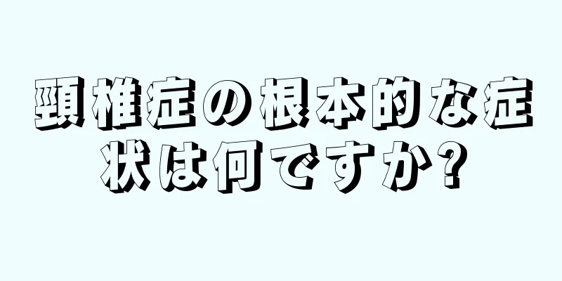 頸椎症の根本的な症状は何ですか?