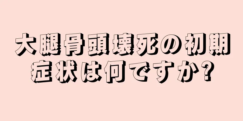 大腿骨頭壊死の初期症状は何ですか?