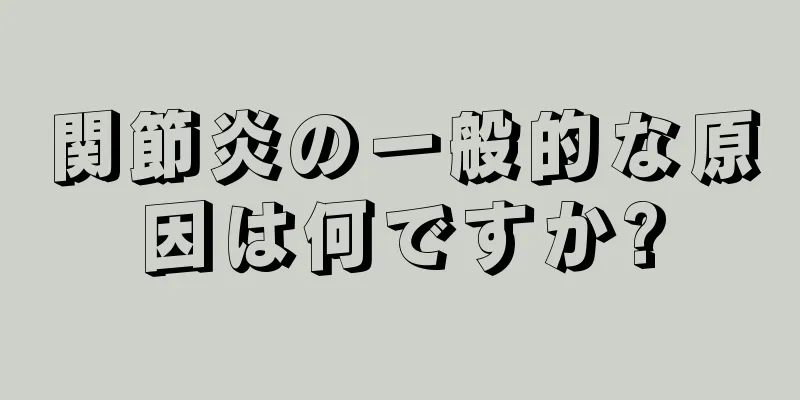 関節炎の一般的な原因は何ですか?
