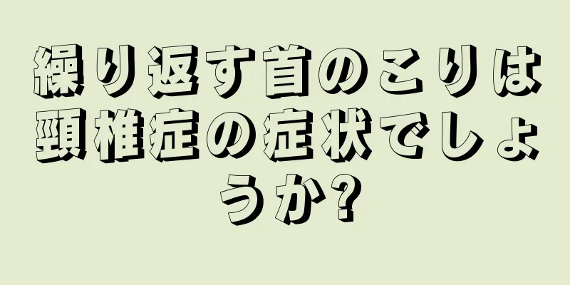 繰り返す首のこりは頸椎症の症状でしょうか?